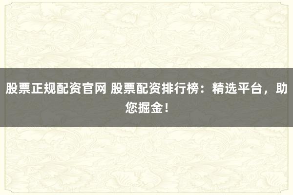 股票正规配资官网 股票配资排行榜：精选平台，助您掘金！