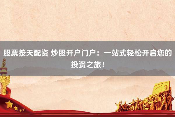 股票按天配资 炒股开户门户：一站式轻松开启您的投资之旅！