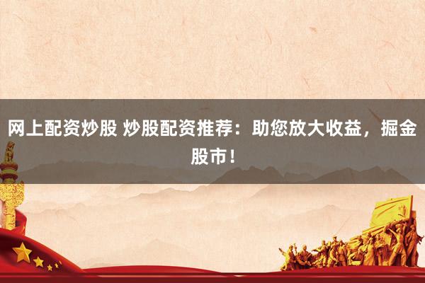 网上配资炒股 炒股配资推荐：助您放大收益，掘金股市！