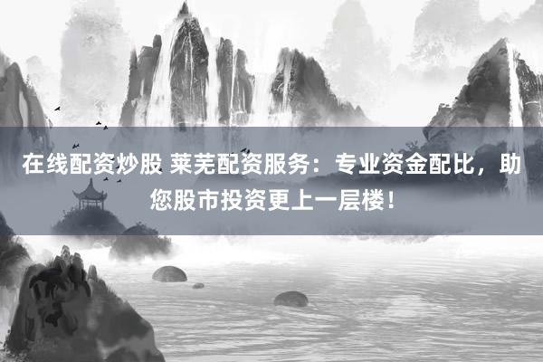 在线配资炒股 莱芜配资服务：专业资金配比，助您股市投资更上一层楼！