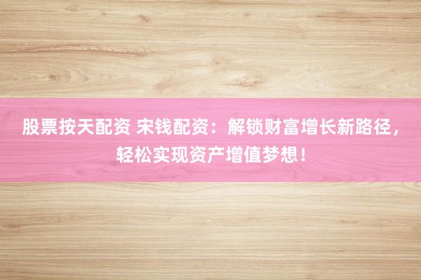 股票按天配资 宋钱配资：解锁财富增长新路径，轻松实现资产增值梦想！
