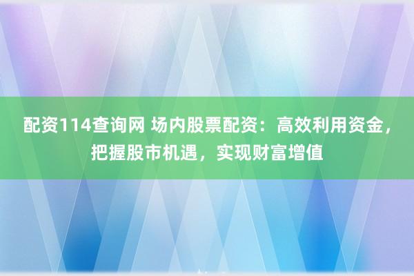 配资114查询网 场内股票配资：高效利用资金，把握股市机遇，实现财富增值