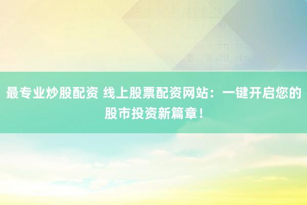 最专业炒股配资 线上股票配资网站：一键开启您的股市投资新篇章！