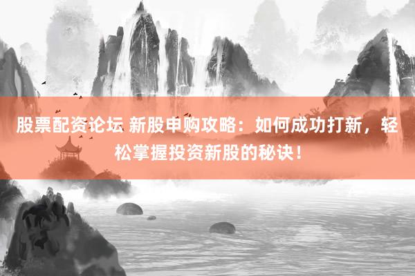 股票配资论坛 新股申购攻略：如何成功打新，轻松掌握投资新股的秘诀！