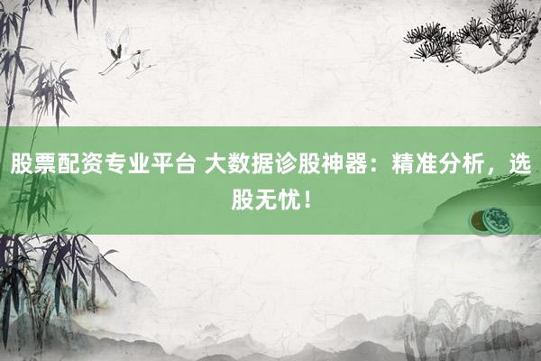 股票配资专业平台 大数据诊股神器：精准分析，选股无忧！