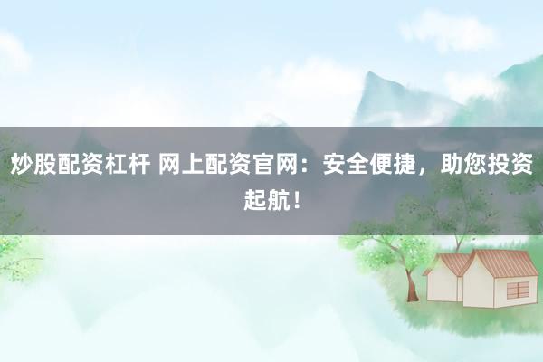 炒股配资杠杆 网上配资官网：安全便捷，助您投资起航！