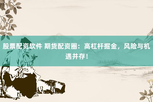 股票配资软件 期货配资圈：高杠杆掘金，风险与机遇并存！