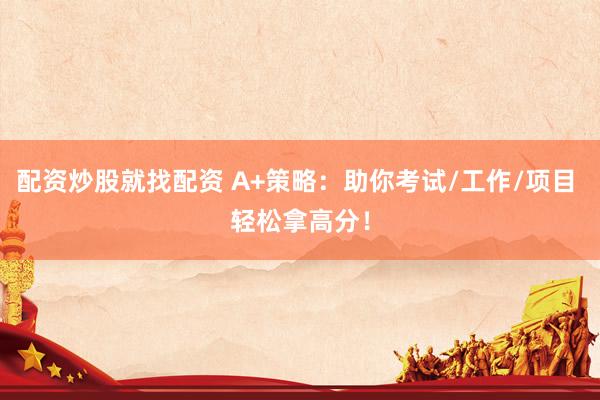 配资炒股就找配资 A+策略：助你考试/工作/项目 轻松拿高分！