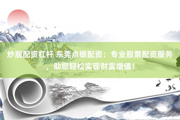 炒股配资杠杆 东莞点银配资：专业股票配资服务，助您轻松实现财富增值！