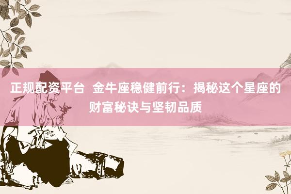 正规配资平台  金牛座稳健前行：揭秘这个星座的财富秘诀与坚韧品质