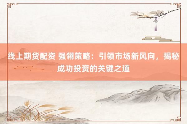 线上期货配资 强翎策略：引领市场新风向，揭秘成功投资的关键之道