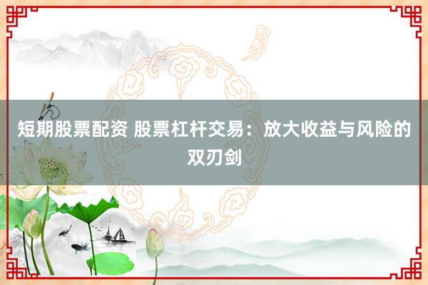 短期股票配资 股票杠杆交易：放大收益与风险的双刃剑