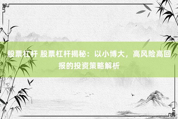 股票杠杆 股票杠杆揭秘：以小博大，高风险高回报的投资策略解析