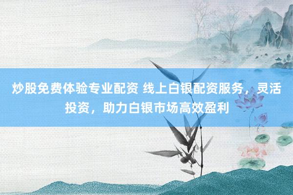 炒股免费体验专业配资 线上白银配资服务，灵活投资，助力白银市场高效盈利