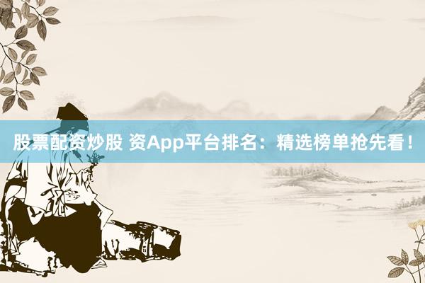股票配资炒股 资App平台排名：精选榜单抢先看！