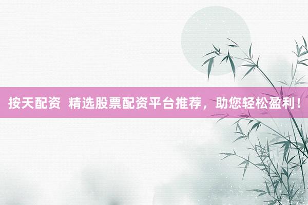 按天配资  精选股票配资平台推荐，助您轻松盈利！