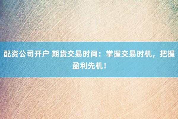 配资公司开户 期货交易时间：掌握交易时机，把握盈利先机！