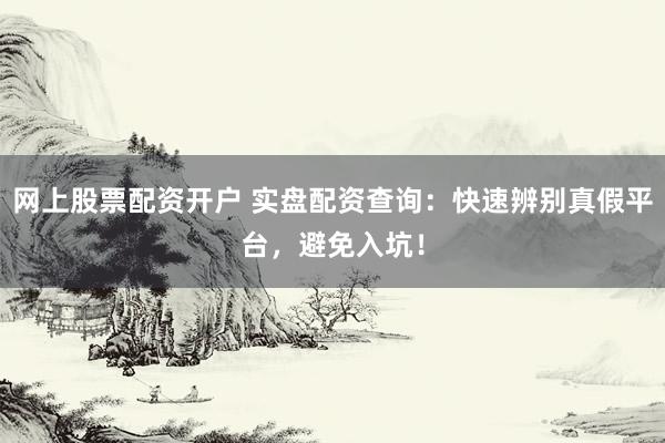 网上股票配资开户 实盘配资查询：快速辨别真假平台，避免入坑！