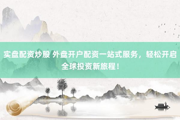 实盘配资炒股 外盘开户配资一站式服务，轻松开启全球投资新旅程！