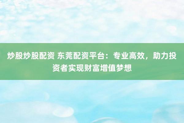 炒股炒股配资 东莞配资平台：专业高效，助力投资者实现财富增值梦想