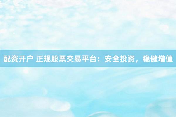 配资开户 正规股票交易平台：安全投资，稳健增值