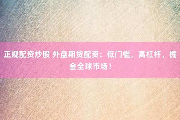 正规配资炒股 外盘期货配资：低门槛，高杠杆，掘金全球市场！