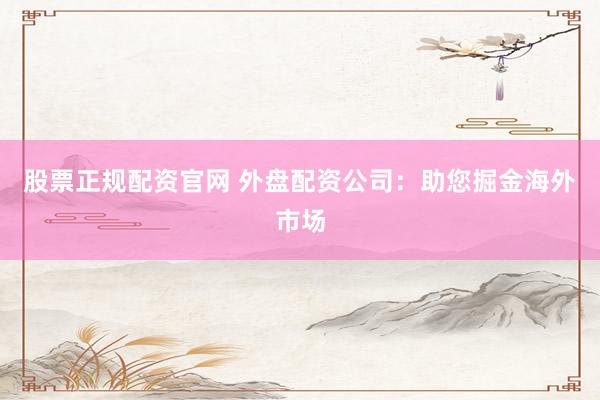 股票正规配资官网 外盘配资公司：助您掘金海外市场