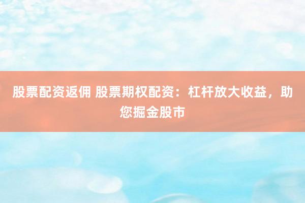 股票配资返佣 股票期权配资：杠杆放大收益，助您掘金股市