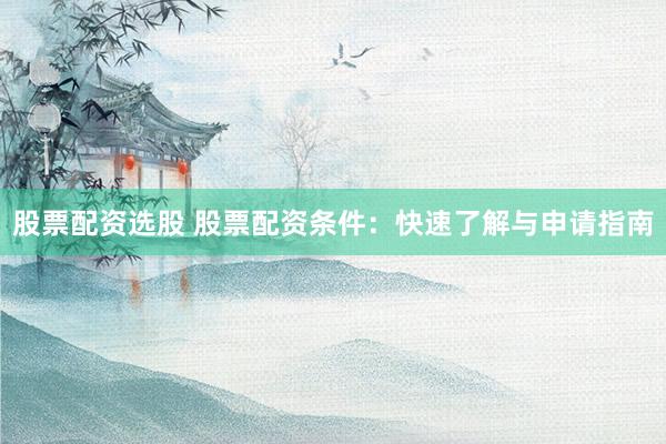 股票配资选股 股票配资条件：快速了解与申请指南