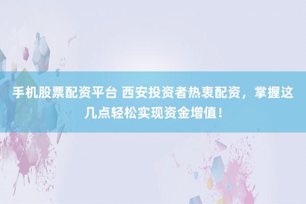 手机股票配资平台 西安投资者热衷配资，掌握这几点轻松实现资金增值！
