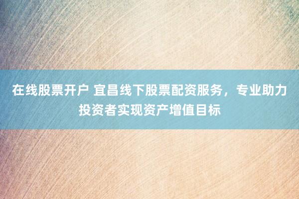 在线股票开户 宜昌线下股票配资服务，专业助力投资者实现资产增值目标