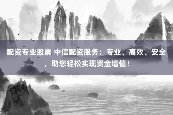 配资专业股票 中信配资服务：专业、高效、安全，助您轻松实现资金增值！