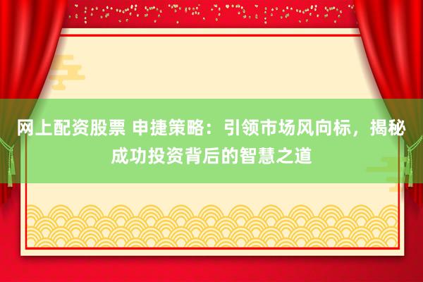 网上配资股票 申捷策略：引领市场风向标，揭秘成功投资背后的智慧之道