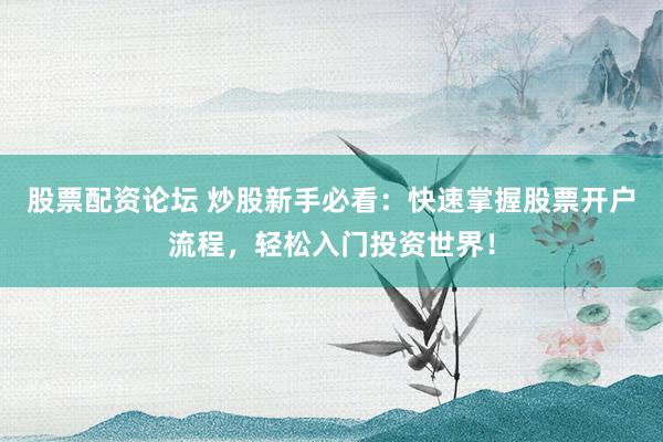 股票配资论坛 炒股新手必看：快速掌握股票开户流程，轻松入门投资世界！