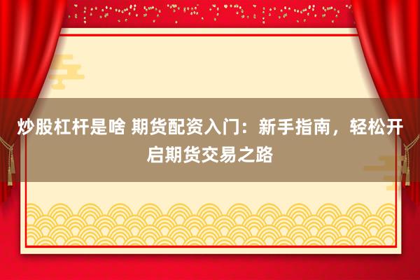 炒股杠杆是啥 期货配资入门：新手指南，轻松开启期货交易之路
