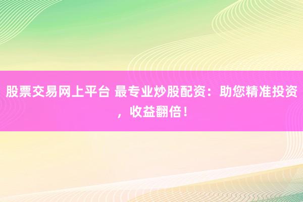 股票交易网上平台 最专业炒股配资：助您精准投资，收益翻倍！