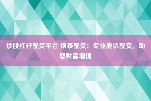 炒股杠杆配资平台 银泰配资：专业股票配资，助您财富增值