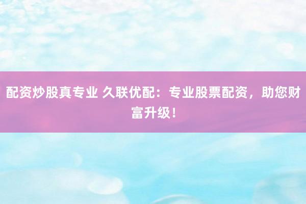 配资炒股真专业 久联优配：专业股票配资，助您财富升级！