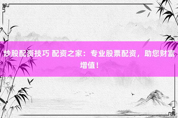 炒股配资技巧 配资之家：专业股票配资，助您财富增值！