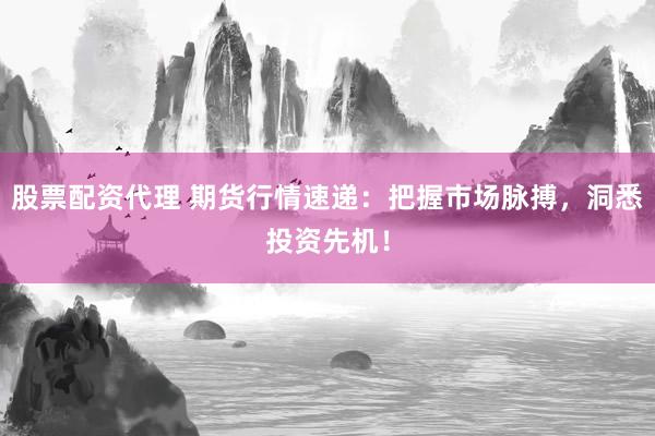 股票配资代理 期货行情速递：把握市场脉搏，洞悉投资先机！
