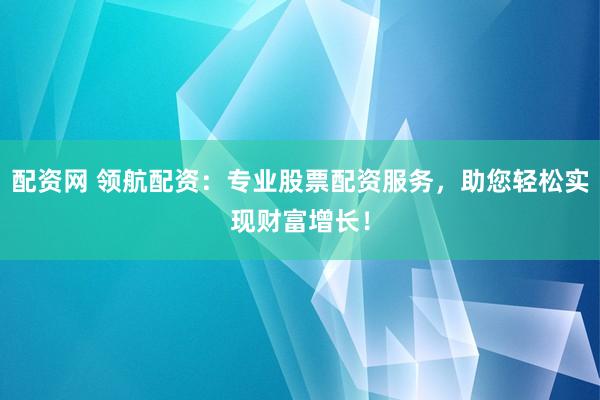 配资网 领航配资：专业股票配资服务，助您轻松实现财富增长！