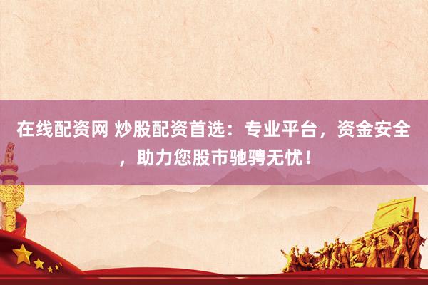 在线配资网 炒股配资首选：专业平台，资金安全，助力您股市驰骋无忧！