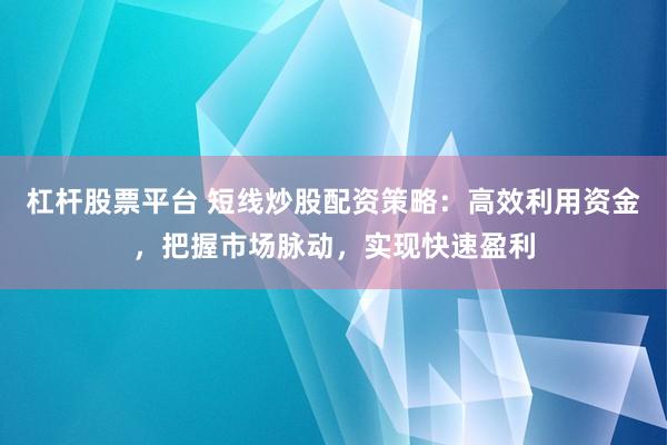 杠杆股票平台 短线炒股配资策略：高效利用资金，把握市场脉动，实现快速盈利