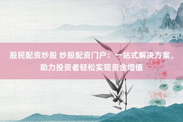 股民配资炒股 炒股配资门户：一站式解决方案，助力投资者轻松实现资金增值