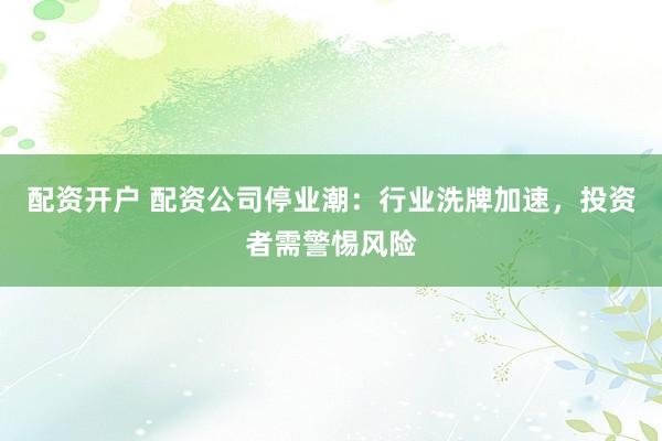 配资开户 配资公司停业潮：行业洗牌加速，投资者需警惕风险