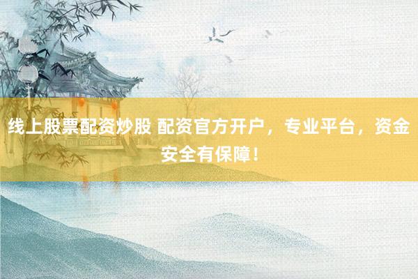 线上股票配资炒股 配资官方开户，专业平台，资金安全有保障！