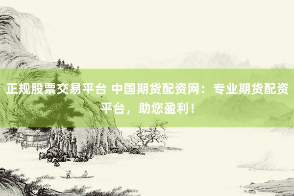 正规股票交易平台 中国期货配资网：专业期货配资平台，助您盈利！
