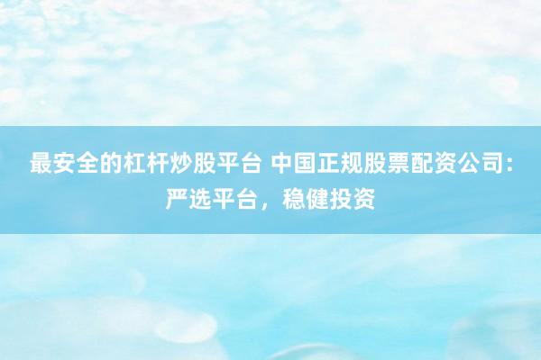 最安全的杠杆炒股平台 中国正规股票配资公司：严选平台，稳健投资