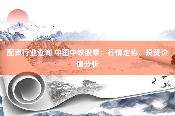 配资行业查询 中国中铁股票：行情走势、投资价值分析