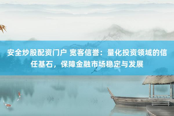 安全炒股配资门户 宽客信誉：量化投资领域的信任基石，保障金融市场稳定与发展